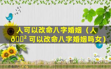 人可以改命八字婚姻（人 🌲 可以改命八字婚姻吗女）